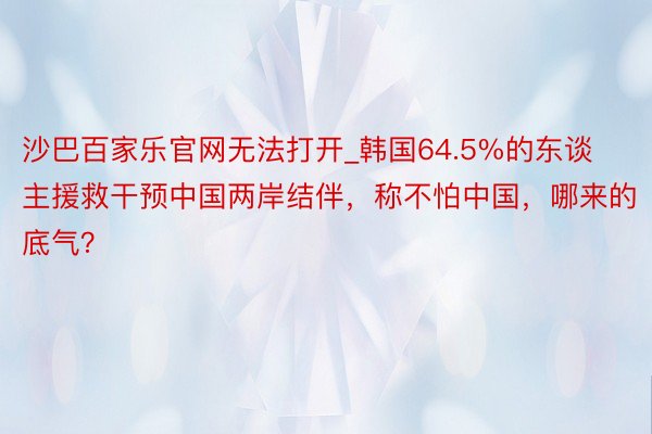 沙巴百家乐官网无法打开_韩国64.5%的东谈主援救干预中国两岸结伴，称不怕中国，哪来的底气？