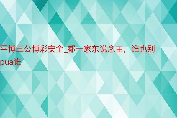 平博三公博彩安全_都一家东说念主,谁也别pua谁